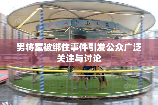 男将军被绑住事件引发公众广泛关注与讨论