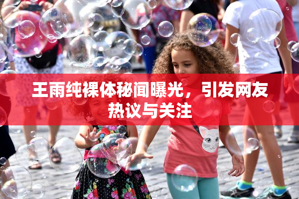 王雨纯裸体秘闻曝光，引发网友热议与关注