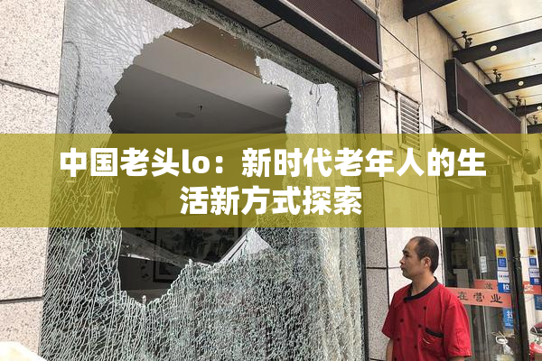 中国老头lo：新时代老年人的生活新方式探索