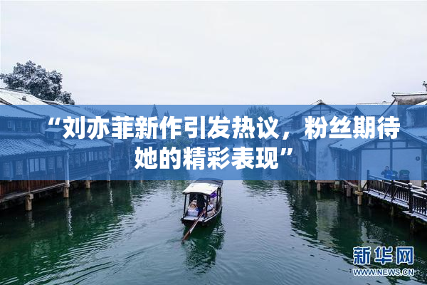 “刘亦菲新作引发热议，粉丝期待她的精彩表现”