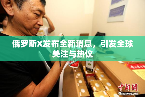 俄罗斯X发布全新消息，引发全球关注与热议