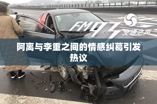 阿离与李重之间的情感纠葛引发热议