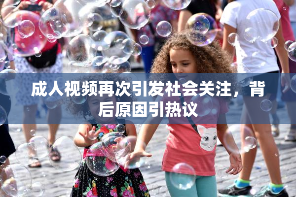 成人视频再次引发社会关注，背后原因引热议