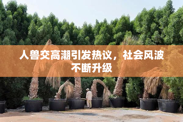 人兽交高潮引发热议，社会风波不断升级