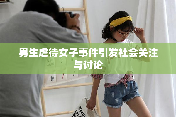 男生虐待女子事件引发社会关注与讨论