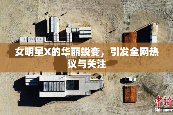 女明星X的华丽蜕变，引发全网热议与关注