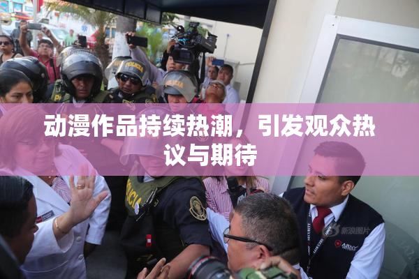 动漫作品持续热潮，引发观众热议与期待