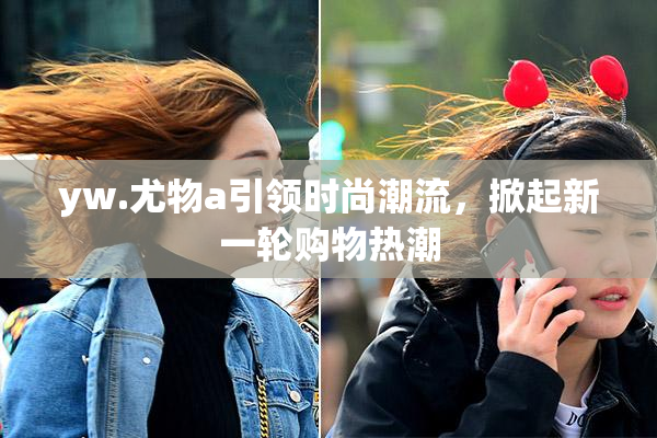 yw.尤物a引领时尚潮流，掀起新一轮购物热潮