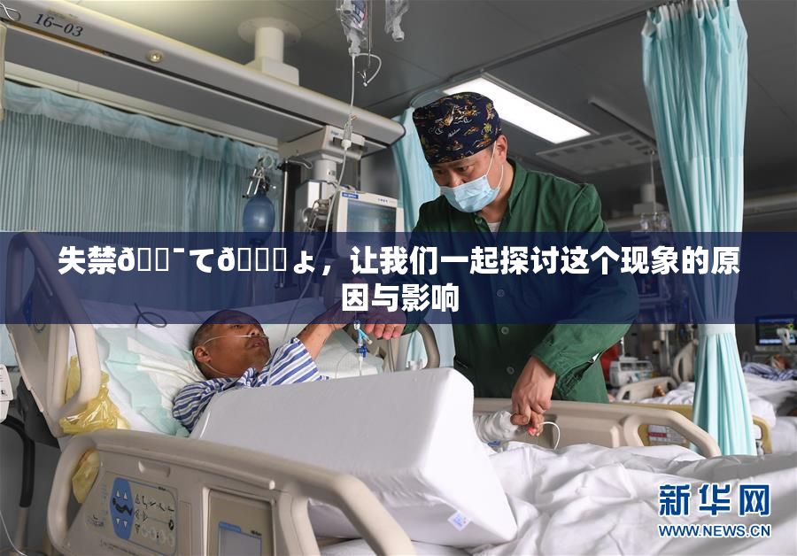 失禁🔯て🎆ょ，让我们一起探讨这个现象的原因与影响