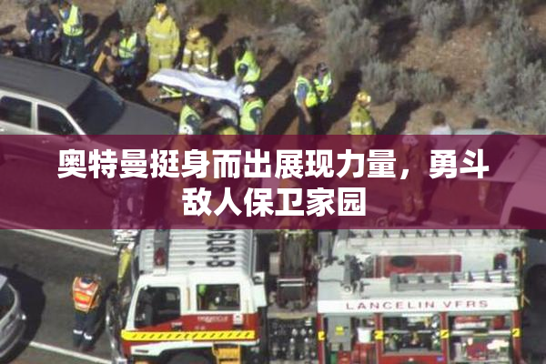 奥特曼挺身而出展现力量，勇斗敌人保卫家园