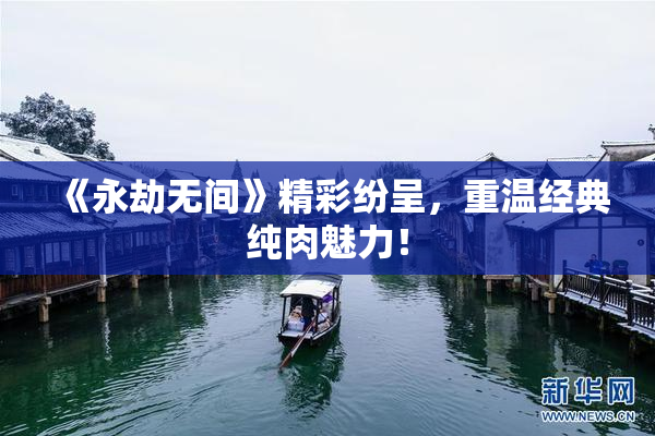 《永劫无间》精彩纷呈，重温经典纯肉魅力！