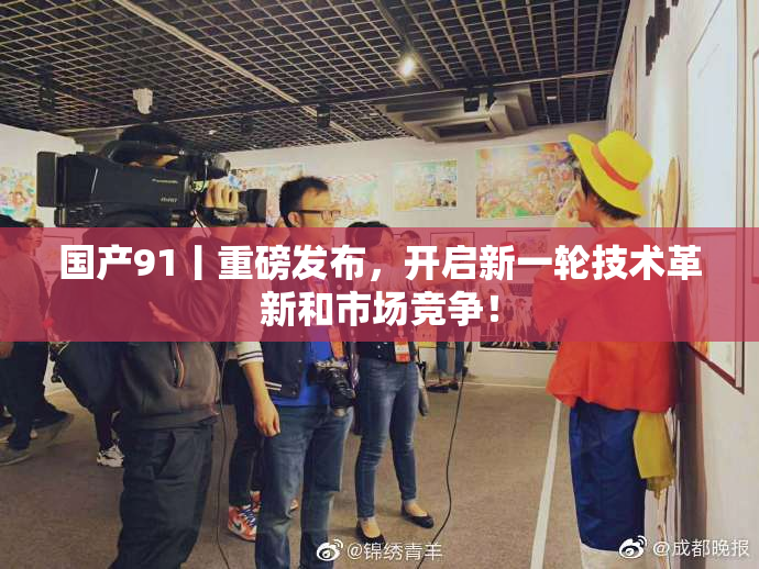 国产91丨重磅发布，开启新一轮技术革新和市场竞争！