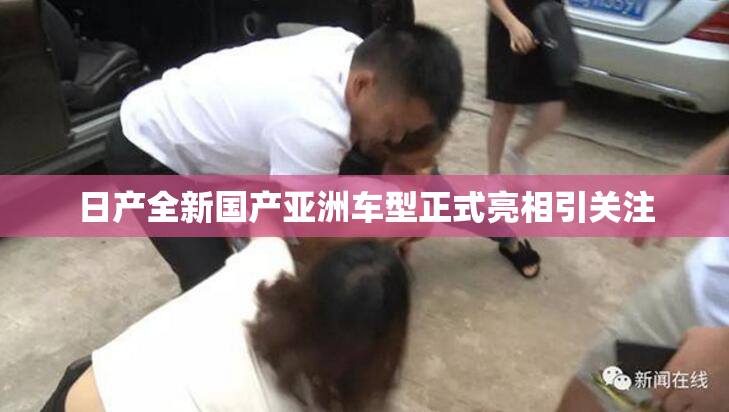日产全新国产亚洲车型正式亮相引关注