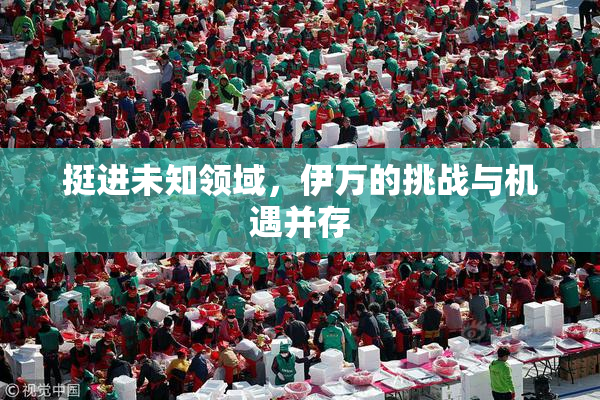挺进未知领域，伊万的挑战与机遇并存