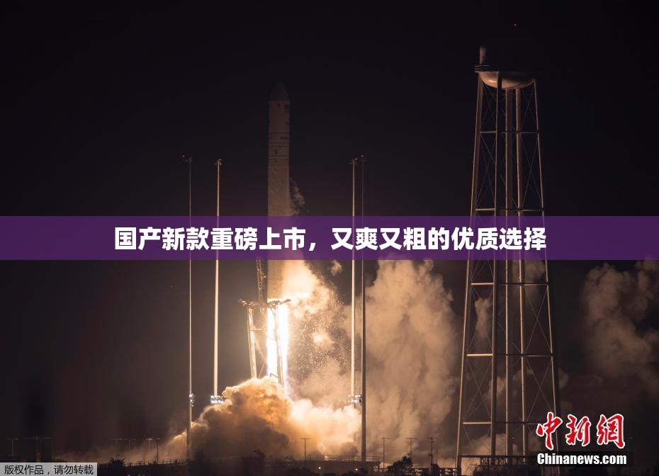 国产新款重磅上市，又爽又粗的优质选择
