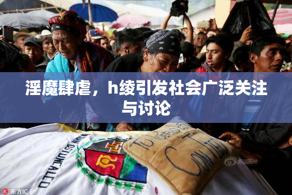 淫魔肆虐，h绫引发社会广泛关注与讨论
