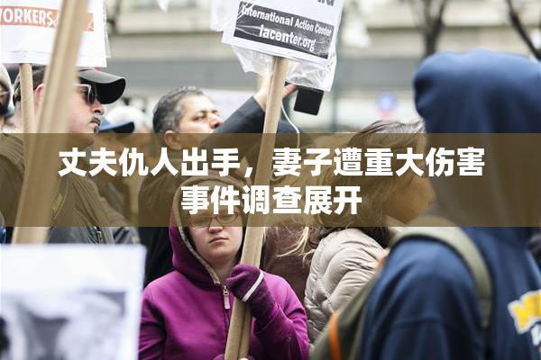 丈夫仇人出手，妻子遭重大伤害事件调查展开