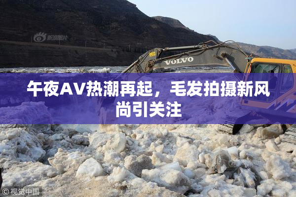 午夜AV热潮再起，毛发拍摄新风尚引关注