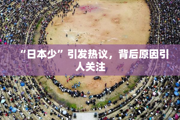 “日本少”引发热议，背后原因引人关注