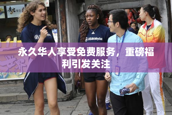 永久华人享受免费服务，重磅福利引发关注