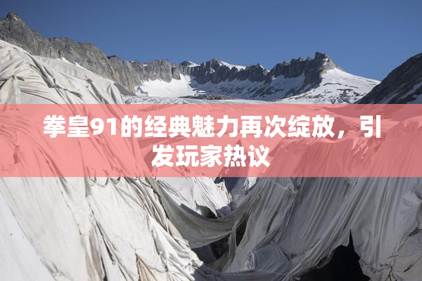 拳皇91的经典魅力再次绽放，引发玩家热议