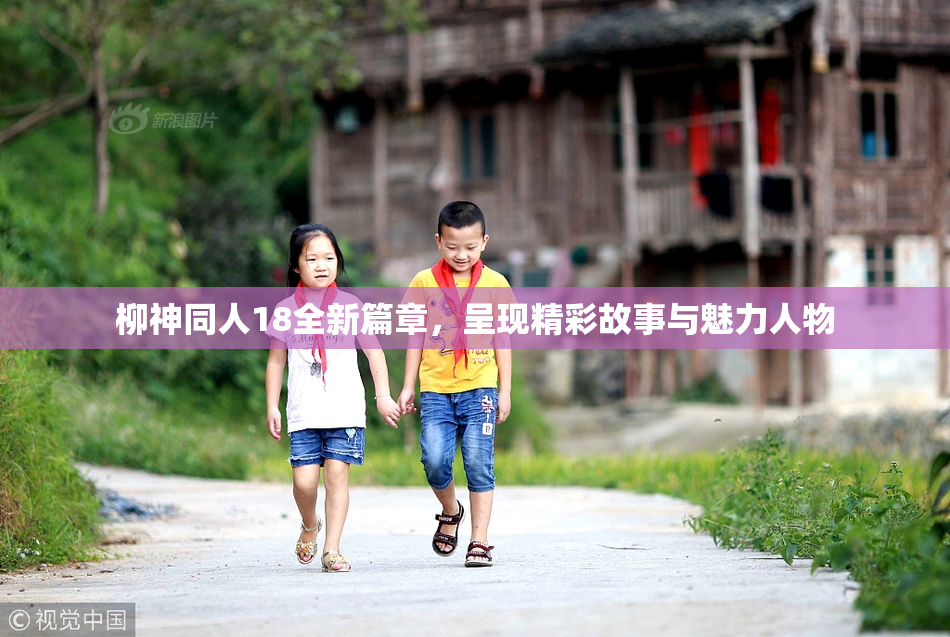 柳神同人18全新篇章，呈现精彩故事与魅力人物