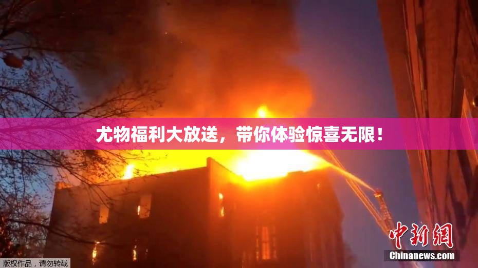 尤物福利大放送，带你体验惊喜无限！