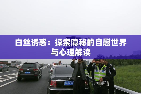 白丝诱惑：探索隐秘的自慰世界与心理解读