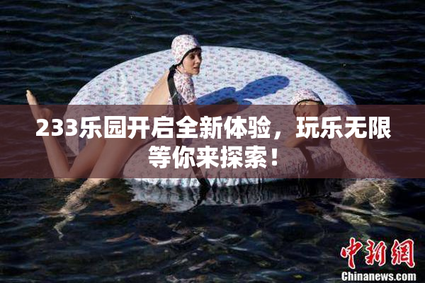 233乐园开启全新体验，玩乐无限等你来探索！