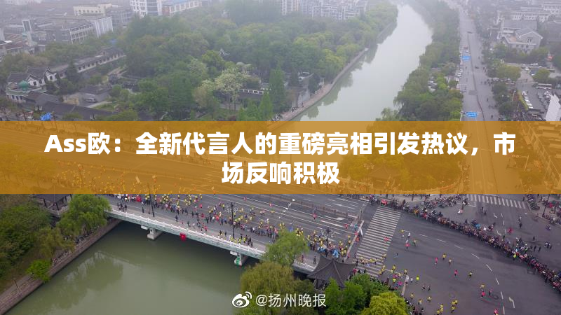 Ass欧：全新代言人的重磅亮相引发热议，市场反响积极