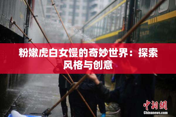 粉嫩虎白女馒的奇妙世界：探索风格与创意