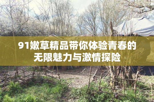 91嫩草精品带你体验青春的无限魅力与激情探险