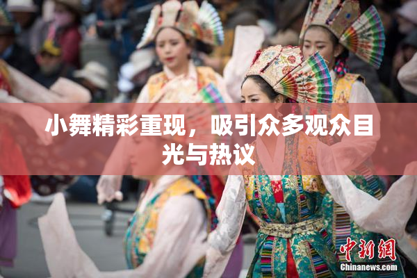 小舞精彩重现，吸引众多观众目光与热议