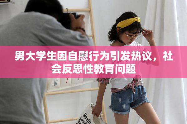 男大学生因自慰行为引发热议，社会反思性教育问题
