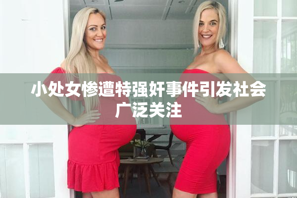 小处女惨遭特强奸事件引发社会广泛关注