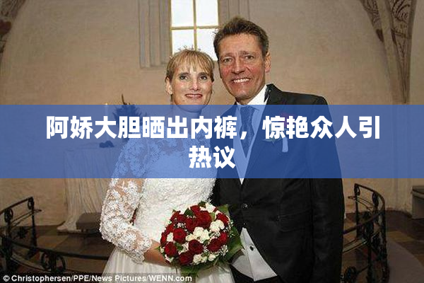 阿娇大胆晒出内裤，惊艳众人引热议