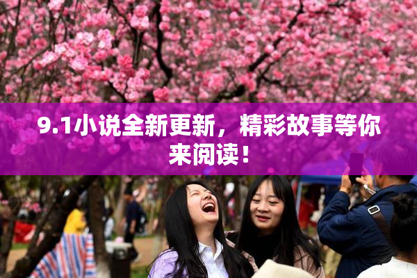 9.1小说全新更新，精彩故事等你来阅读！