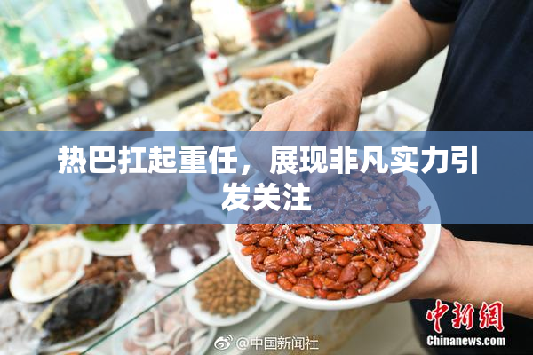 热巴扛起重任，展现非凡实力引发关注