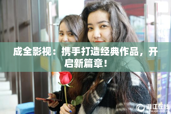 成全影视：携手打造经典作品，开启新篇章！