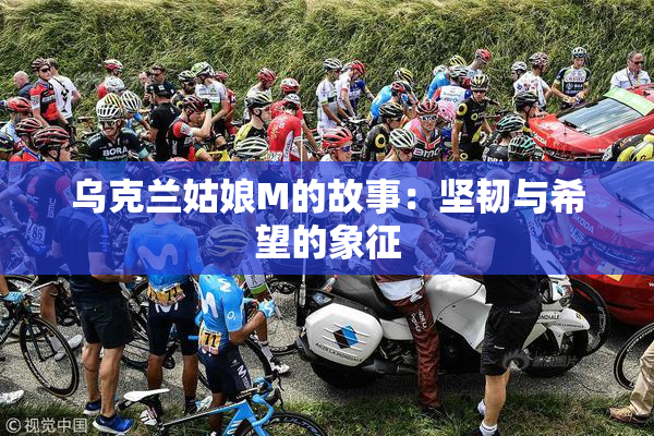 乌克兰姑娘M的故事：坚韧与希望的象征