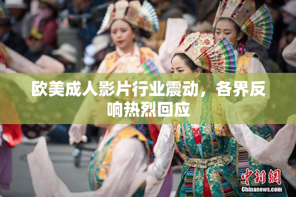 欧美成人影片行业震动，各界反响热烈回应