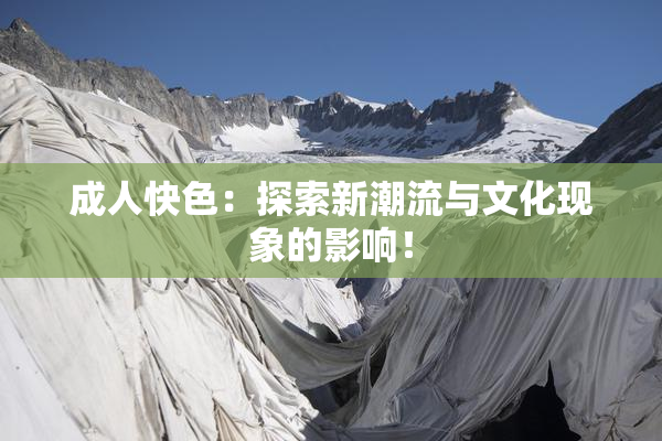 成人快色：探索新潮流与文化现象的影响！