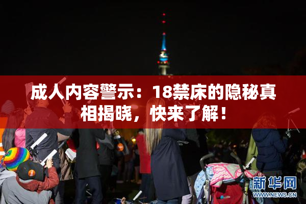 成人内容警示：18禁床的隐秘真相揭晓，快来了解！