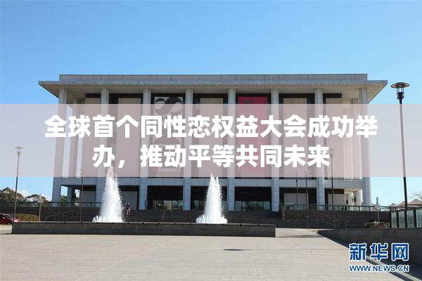 全球首个同性恋权益大会成功举办，推动平等共同未来