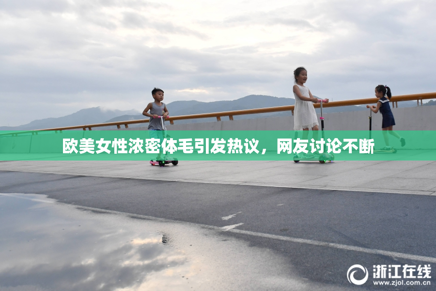 欧美女性浓密体毛引发热议，网友讨论不断