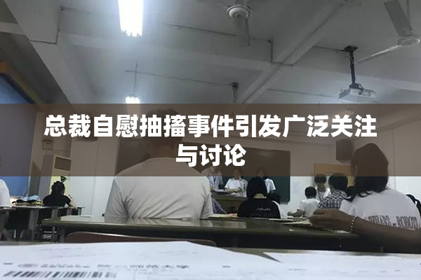 总裁自慰抽搐事件引发广泛关注与讨论