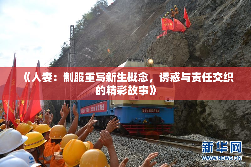 《人妻：制服重写新生概念，诱惑与责任交织的精彩故事》