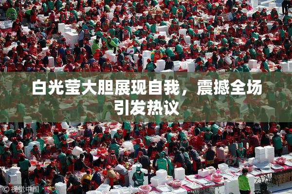 白光莹大胆展现自我，震撼全场引发热议