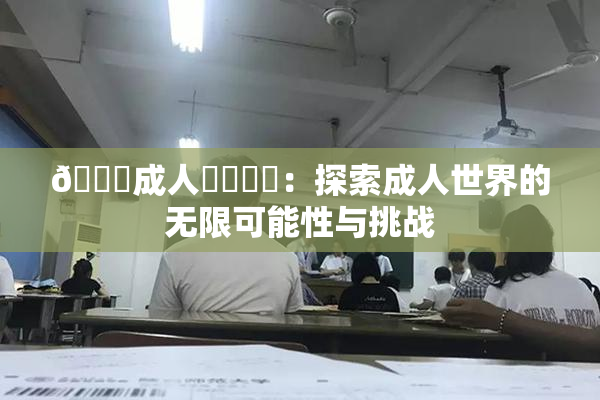 🔞成人❌‌❌‌：探索成人世界的无限可能性与挑战