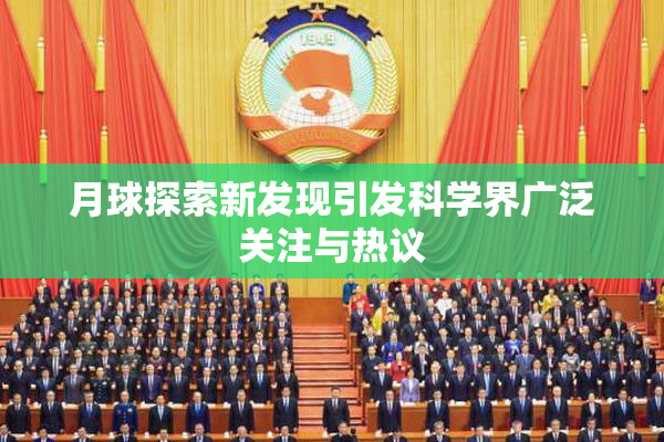 月球探索新发现引发科学界广泛关注与热议